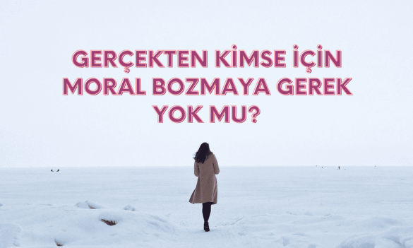 Gerçekten Kimse için Moral bozmaya gerek yok mu